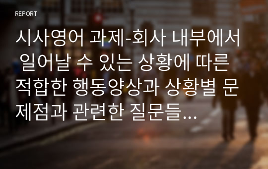 시사영어 과제-회사 내부에서 일어날 수 있는 상황에 따른 적합한 행동양상과 상황별 문제점과 관련한 질문들에 대한 답변들