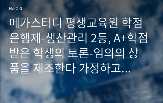 메가스터디 평생교육원 학점은행제-생산관리 2등, A+학점받은 학생의 토론-임의의 상품을 제조한다 가정하고 알맞은 제조프로세스를 선택하고 그 이유를 설명하고 토론하기