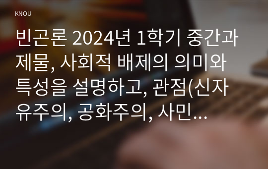 빈곤론 2024년 1학기 중간과제물, 사회적 배제의 의미와 특성을 설명하고, 관점(신자유주의, 공화주의, 사민주의, 사회주의)에 따른 사회적 배제의 내용을 설명 노인 빈곤문제의 해결방식을 소수파 보고서와 다수파 보고서의 관점에 기반해 논하고, 자신이 지지하는 관점은 무엇인지를 논하시오