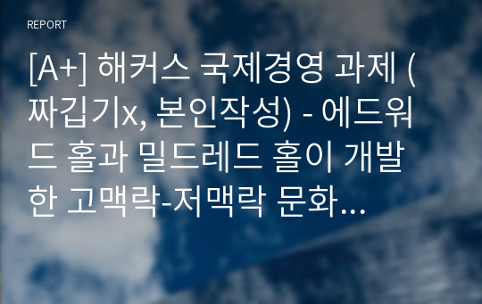 [A+] 해커스 국제경영 과제 (짜깁기x, 본인작성) - 에드워드 홀과 밀드레드 홀이 개발한 고맥락-저맥락 문화 접근방식을 설명하여라. 고맥락 문화와 저맥락 문화권에서의 관찰된 사업환경의 가장 큰 차이점은 무엇인가?