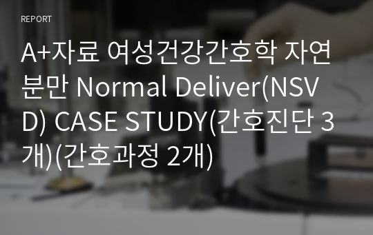 A+자료 여성건강간호학 자연분만 Normal Deliver(NSVD) CASE STUDY(간호진단 3개)(간호과정 2개)