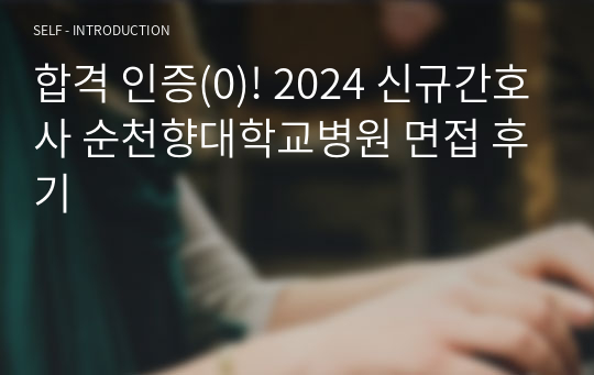 2025 대비, 최종합격! 인증(0), 스펙 낮음, 2024 신규간호사 순천향대학교 서울병원 면접 후기