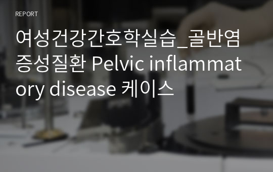 여성건강간호학실습_골반염증성질환 Pelvic inflammatory disease 케이스