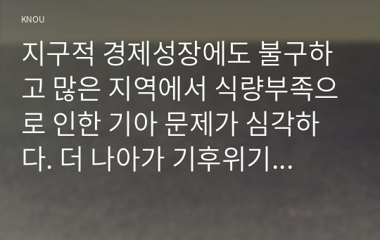 지구적 경제성장에도 불구하고 많은 지역에서 식량부족으로 인한 기아 문제가 심각하다. 더 나아가 기후위기와 다국적기업의 활동 등으로 식량 문제는 더욱 심각해지고 있다. 심지어 선진국에서도 양극화와 빈곤 문제로 인하여 식량의 문제가 발생한다. 다음 추천도서를 읽고 이러한 식량 문제를 묘사하고 대안에 관한 자기 생각을 서술하시오.