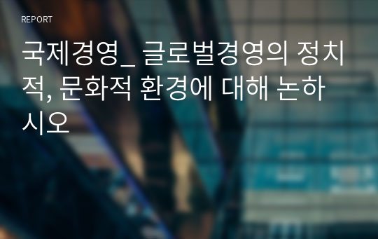 국제경영_ 글로벌경영의 정치적, 문화적 환경에 대해 논하시오