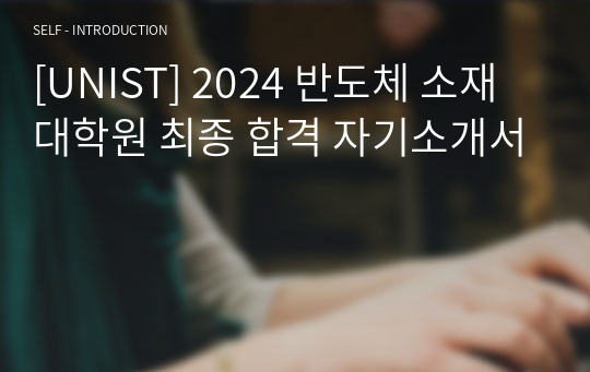 [UNIST] 2024 반도체 소재 대학원 최종 합격 자기소개서