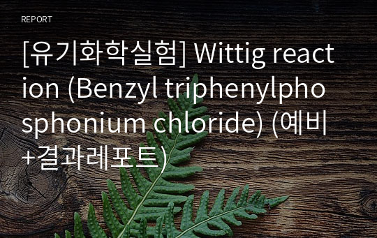 [유기화학실험] Wittig reaction (Benzyl triphenylphosphonium chloride) (예비+결과레포트)