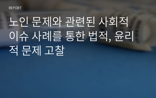 노인 문제와 관련된 사회적 이슈 사례를 통한 법적, 윤리적 문제 고찰