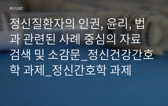 정신질환자의 인권, 윤리, 법과 관련된 사례 중심의 자료검색 및 소감문_정신건강간호학 과제_정신간호학 과제