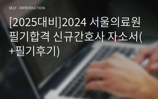 [2025대비]2024 서울의료원 필기합격 신규간호사 자소서(+필기후기)