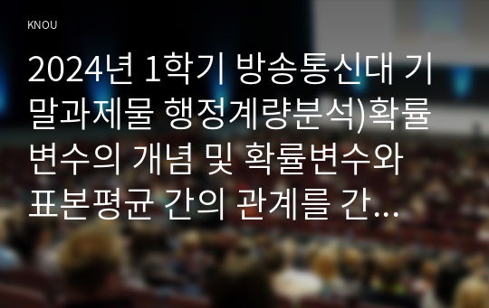 2024년 1학기 방송통신대 기말과제물 행정계량분석)확률변수의 개념 및 확률변수와 표본평균 간의 관계를 간단히 기술하시오 확률변수 Y의 표준편차가 6일 때, 확률변수 Y에 각각 5배를 곱하여 만든 새로운 확률변수 Z의 분산값 등