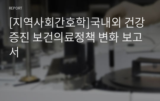 [지역사회간호학]국내외 건강증진 보건의료정책 변화 보고서