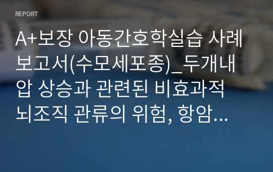 A+보장 아동간호학실습 사례보고서(수모세포종)_두개내압 상승과 관련된 비효과적 뇌조직 관류의 위험, 항암치료와 관련된 감염의 위험