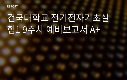 건국대학교 전기전자기초실험1 9주차 예비보고서 A+