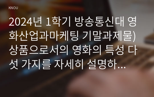 2024년 1학기 방송통신대 영화산업과마케팅 기말과제물)상품으로서의 영화의 특성 다섯 가지를 자세히 설명하시오 영화 PPL에 대한 정의를 내리고 PPL의 장점과 단점 영화의 마케팅 믹스 4요소 영화 마케팅의 요인들을 분석 버즈 마케팅 영화흥행 등