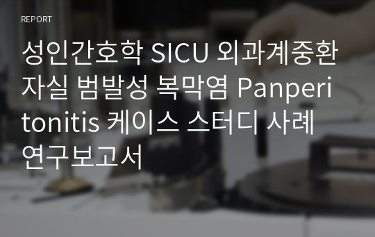 성인간호학 SICU 외과계중환자실 범발성 복막염 Panperitonitis 케이스 스터디 사례연구보고서