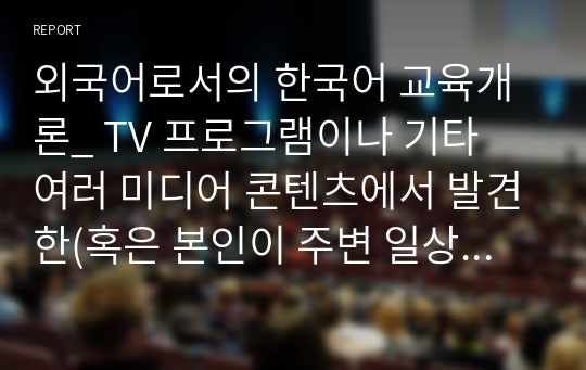 외국어로서의 한국어 교육개론_ TV 프로그램이나 기타 여러 미디어 콘텐츠에서 발견한(혹은 본인이 주변 일상생활에서 경험한) 외국인 학습자의 오류 를 포착하고 이를 기술한 다음 이것이 어떤 원인에 의한 오류인지 나름대로의 분석을 가하여 써 보십시오.