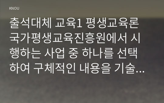 출석대체 교육1 평생교육론 국가평생교육진흥원에서 시행하는 사업 중 하나를 선택하여 구체적인 내용을 기술하고 그 발전방안