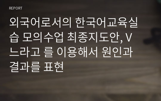 외국어로서의 한국어교육실습 모의수업 최종지도안, V 느라고 를 이용해서 원인과 결과를 표현