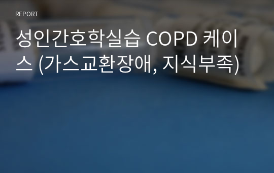 성인간호학실습 COPD 케이스 (가스교환장애, 지식부족)