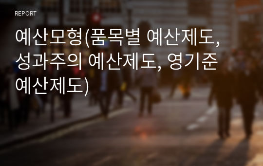 예산모형(품목별 예산제도, 성과주의 예산제도, 영기준 예산제도)