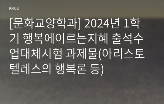 [문화교양학과] 2024년 1학기 행복에이르는지혜 출석수업대체시험 과제물(아리스토텔레스의 행복론 등)