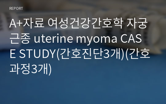 A+자료 여성건강간호학 자궁근종 uterine myoma CASE STUDY(간호진단3개)(간호과정3개)