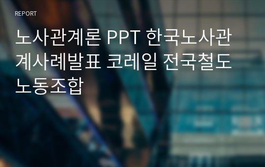 노사관계론 PPT 한국노사관계사례발표 코레일 전국철도노동조합