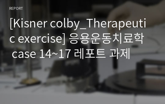[Kisner colby_Therapeutic exercise] 응용운동치료학 case 14~17 레포트 과제