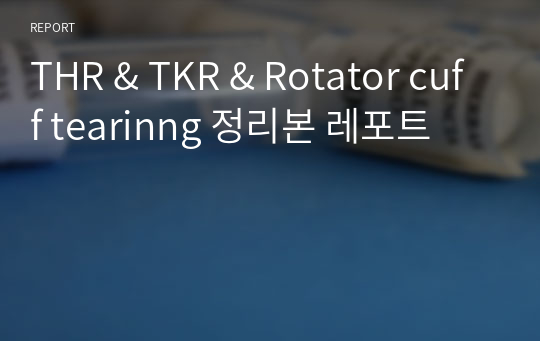 THR &amp; TKR &amp; Rotator cuff tearinng 정리본 레포트