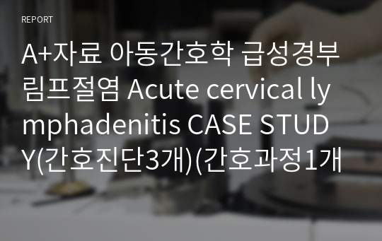 A+자료 아동간호학 급성경부림프절염 Acute cervical lymphadenitis CASE STUDY(간호진단3개)(간호과정1개)