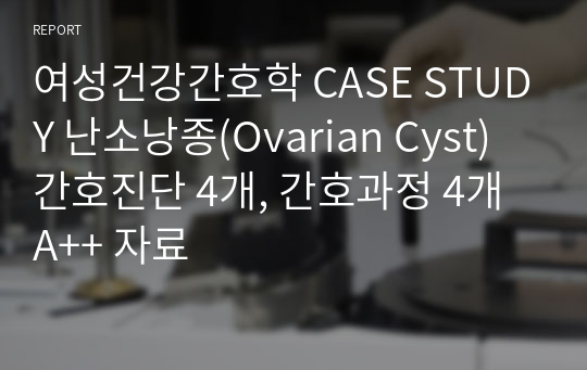 여성건강간호학 CASE STUDY 난소낭종(Ovarian Cyst) 간호진단 4개, 간호과정 4개 A++ 자료