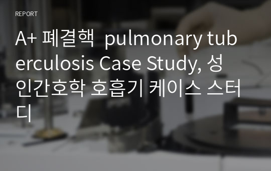 A+ 폐결핵  pulmonary tuberculosis Case Study, 성인간호학 호흡기 케이스 스터디