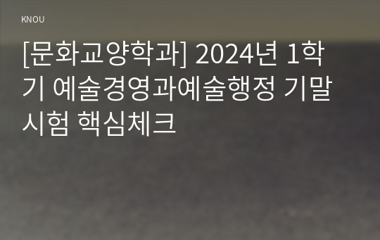 [문화교양학과] 2024년 1학기 예술경영과예술행정 기말시험 핵심체크