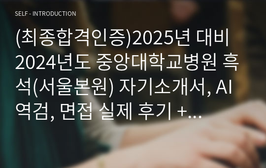 (최종합격인증)2025년 대비 2024년도 중앙대학교병원 흑석(서울본원) 자기소개서, AI역검, 면접 실제 후기 + 자료