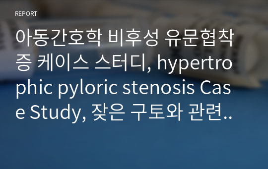 아동간호학 비후성 유문협착증 케이스 스터디, hypertrophic pyloric stenosis Case Study, 잦은 구토와 관련된 체액 불균형, 간호진단 1개, 간호과정 1개