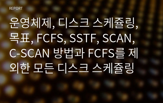 운영체제, 디스크 스케쥴링, 목표, FCFS, SSTF, SCAN, C-SCAN 방법과 FCFS를 제외한 모든 디스크 스케쥴링 방법은 완전히 공정하지는 못하다고 하는데 그 이유는 무엇인지 설명하세요. 또한 이를 해결할 수 있는 방법 또한 설명하세요.