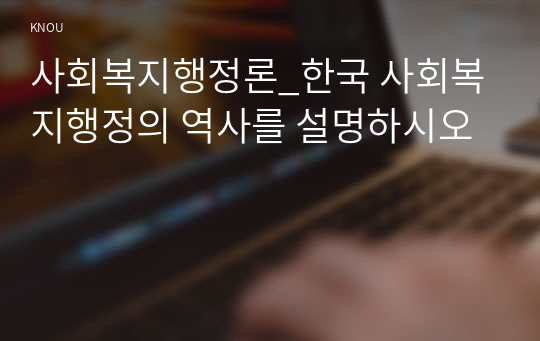 사회복지행정론_한국 사회복지행정의 역사를 설명하시오