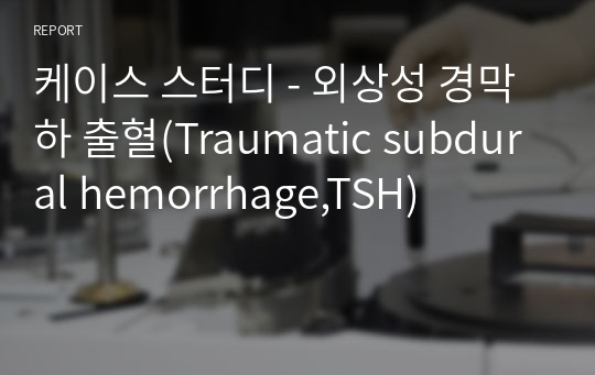 케이스 스터디 - 외상성 경막하 출혈(Traumatic subdural hemorrhage,TSH)