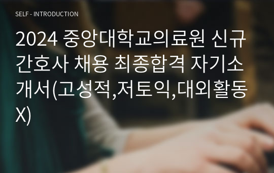 2024 중앙대학교의료원 신규간호사 채용 최종합격 자기소개서(고성적,저토익,대외활동X)