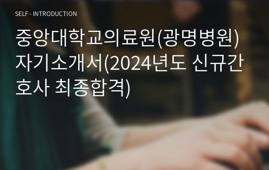 중앙대학교의료원(광명병원) 자기소개서(2024년도 신규간호사 최종합격)