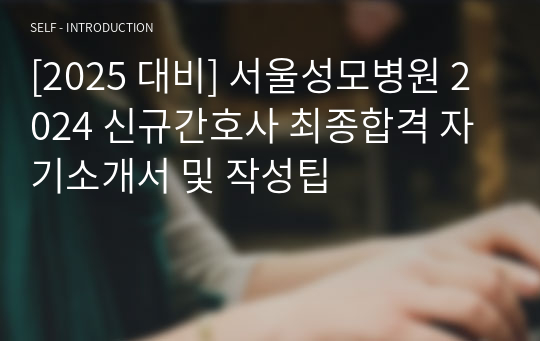 [2025 대비] 서울성모병원 2024 신규간호사 최종합격 자기소개서 및 작성팁