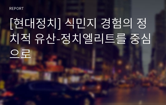 [현대정치] 식민지 경험의 정치적 유산-정치엘리트를 중심으로