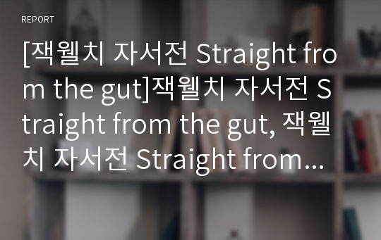 [잭웰치 자서전 Straight from the gut]잭웰치 자서전 Straight from the gut, 잭웰치 자서전 Straight from the gut 독후감, 잭웰치 자서전 Straight from the gut 읽고, 잭웰치 자서전 Straight from the gut 서평