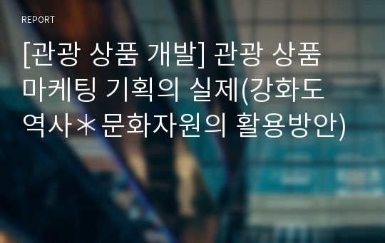 [관광 상품 개발] 관광 상품 마케팅 기획의 실제(강화도 역사＊문화자원의 활용방안)