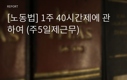 [노동법] 1주 40시간제에 관하여 (주5일제근무)