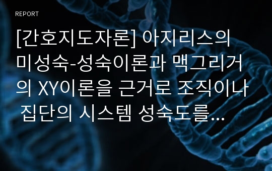 [간호지도자론] 아지리스의 미성숙-성숙이론과 맥그리거의 XY이론을 근거로 조직이나 집단의 시스템 성숙도를 사정