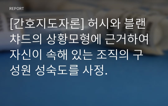 [간호지도자론] 허시와 블랜챠드의 상황모형에 근거하여 자신이 속해 있는 조직의 구성원 성숙도를 사정.