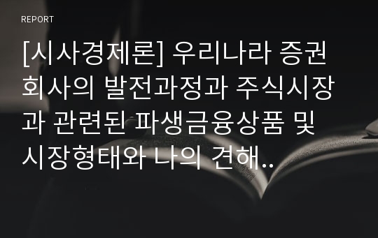 [시사경제론] 우리나라 증권회사의 발전과정과 주식시장과 관련된 파생금융상품 및 시장형태와 나의 견해..