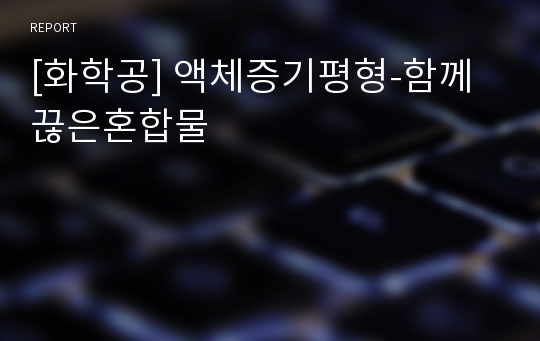 [화학공] 액체증기평형-함께끊은혼합물